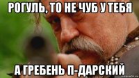 рогуль, то не чуб у тебя а гребень п-дарский