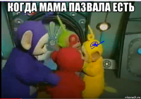 когда мама пазвала есть 