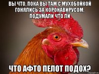 вы что, пока вы там с мухобойкой гонялись за коронавирусом, подумали что ли что афто пелот подох?