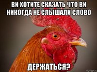 ви хотите сказать что ви никогда не слышали слово держаться?