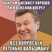 как там бисвис? хорошо ли в венской опере? все вопросы к петеньке вальцману!