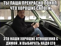 ты паша прекрасно понял, что хорошие сапоги, это наши хорошие отношения с димой , и выбирать надо его