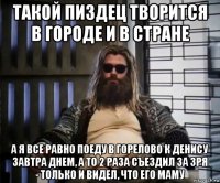 такой пиздец творится в городе и в стране а я все равно поеду в горелово к денису завтра днем, а то 2 раза съездил за зря - только и видел, что его маму