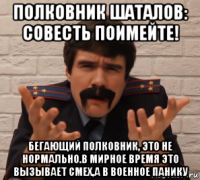 полковник шаталов: совесть поимейте! бегающий полковник, это не нормально.в мирное время это вызывает смех,а в военное панику