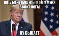 ой, у мене кашель!!! ой, у меня болит нога! ну бывает