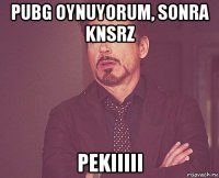 pubg oynuyorum, sonra knsrz pekiiiii