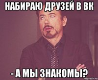 набираю друзей в вк - а мы знакомы?