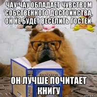 чау-чау обладает чувством собственного достоинства, он не будет веселить гостей. он лучше почитает книгу