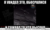 я увидел это, обосралися и сожрал то что высрал