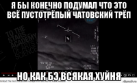 я бы конечно подумал что это всё пустотрёпый чатовский трёп но как бэ всякая хуйня