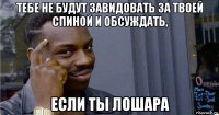 тебе не будут завидовать за твоей спиной и обсуждать, если ты лошара