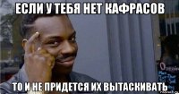 если у тебя нет кафрасов то и не придется их вытаскивать