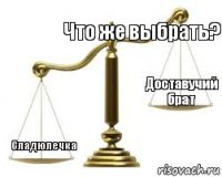 Что же выбрать?  Сладюлечка Доставучий брат