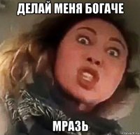 делай меня богаче мразь