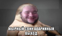  жырный свин аварийный выход