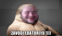  zavodi ebatoriyu !)))