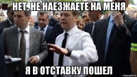 нет, не наезжаете на меня я в отставку пошел