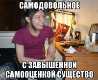 самодовольное с завышенной самооценкой существо
