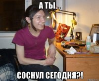 а ты... соснул сегодня?!