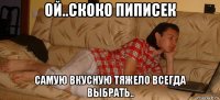 ой..скоко пиписек самую вкусную тяжело всегда выбрать..