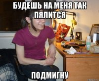 будешь на меня так пялится подмигну