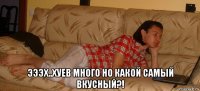  эээх..хуев много но какой самый вкусный?!