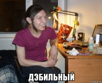  дэбильный