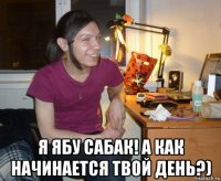  я ябу сабак! а как начинается твой день?)