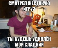 смотрел жестокую игру? ты будешь удивлён мой сладкий