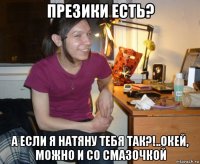 презики есть? а если я натяну тебя так?!..окей, можно и со смазочкой