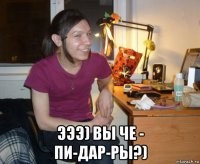  эээ) вы че - пи-дар-ры?)