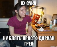 ах сука ну блять просто дориан грей