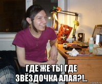  где же ты где звёздочка алая?!..