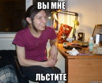 вы мне льстите