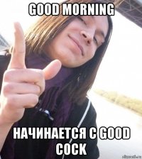 good morning начинается с good cock