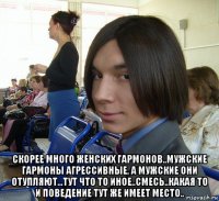  скорее много женских гармонов..мужские гармоны агрессивные, а мужские они отупляют...тут что то иное..смесь..какая то и поведение тут же имеет место..