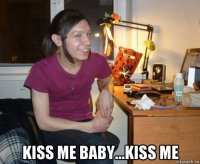  kiss me baby...kiss me