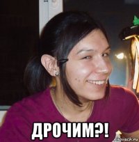  дрочим?!