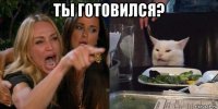 ты готовился? 