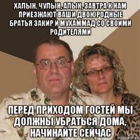 халын, чулын, алык, завтра к нам приезжают ваши двоюродные братья закир и мухаммад со своими родителями перед приходом гостей мы должны убраться дома, начинайте сейчас