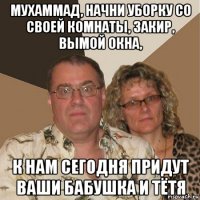 мухаммад, начни уборку со своей комнаты, закир, вымой окна, к нам сегодня придут ваши бабушка и тётя