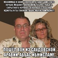 мухаммад и закир сволочи, не дают нам спать ночью, мешают, включили тут про грубого, скрытного, нервного и колючего ребенка, идиоты, и ты такой же аббас ибн ислам, идиот! пошёл вон из саудовской аравии, аббас ибн ислам!