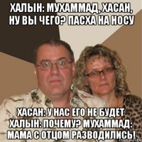 халын: мухаммад, хасан, ну вы чего? пасха на носу хасан: у нас его не будет халын: почему? мухаммад: мама с отцом разводились!