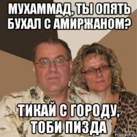 мухаммад, ты опять бухал с амиржаном? тикай с городу, тоби пизда