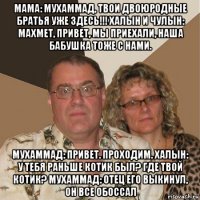 мама: мухаммад, твои двоюродные братья уже здесь!!! халын и чулын: махмет, привет, мы приехали, наша бабушка тоже с нами. мухаммад: привет. проходим. халын: у тебя раньше котик был? где твой котик? мухаммад: отец его выкинул, он все обоссал