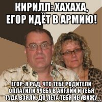 кирилл: хахаха, егор идёт в армию! егор: я рад, что тебе родители оплатили учебу в англии и тебя туда взяли, до лета тебя не увижу