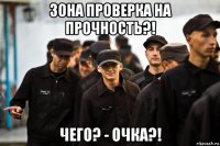 зона проверка на прочность?! чего? - очка?!