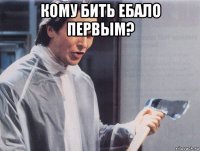 кому бить ебало первым? 