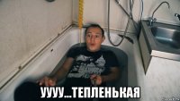  уууу...тепленькая
