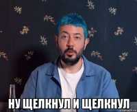  ну щелкнул и щелкнул